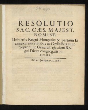 Resolutio Sac. Caes. Maiest. Nomine. Universis Regni Hungariae & partium Ei annexarum Statibus ac Ordinibus nunc Sopronii in Generali eiusdem Regni Diaeta congregatis intimata : Die. XV. Iunii M.DC.LXXXI.