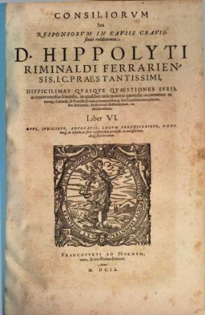 Consiliorum Seu Responsorum In Causis Gravissimis redditorum, & in septem Libros tributorum, D. Hippolyti Riminaldi Ferrariensis, I.C. Praestantissimi, Difficilimas Quasque Quaestiones, Ac controversias forenses ... definientium ac decidentium, Liber .... 6