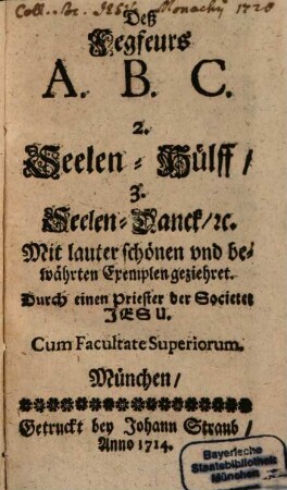 Deß Fegfeurs A. B. C. 2. Seelen-Hülff, 3. Seelen-Danck, [et]c. : Mit lauter schönen und bewährten Exemplen geziehret