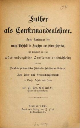 Luther als Confirmandenlehrer : Kurze Darlegung der evang. Wahrheit in Auszügen aus seinen Schriften, im Anschluss an das württembergische Confirmationsbüchlein; zugleich Parallelen zu sämmtlichen Stücken des Catechismus überhaupt. Zum Lehr- und Erbauungsgebrauch in Kirche, Schule und Haus von A. Fr. Schmidt