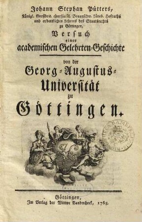 Johann Stephan Pütters, Königl. Großbrit. churfürstl. Braunschw. Lüneb. Hofraths und ordentlichen Lehrers des Staatsrechts zu Göttingen, Versuch einer academischen Gelehrten-Geschichte von der Georg-Augustus-Universität zu Göttingen, [1]