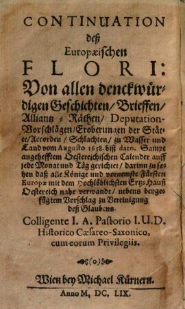 Continuation deß Europaeischen Flori : von allen denckwürdigen Geschichten, Brieffen, Alliantz-Räthen, Deputation-Vorschlägen, Eroberungen der Städte, Accorden, Schlachten, zu Wasser und Land vom Augusto 1658. biß dato. Samt angehefftem Oestereichischen Calender ... = Historischen Flori Siegreicher Adler