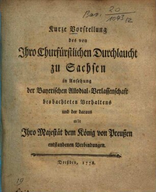 Kurze Vorstellung des von Ihro Churfürstlichen Durchlaucht zu Sachsen in Ansehung der Bayerischen Allodial-Verlassenschaft beobachteten Verhaltens und der daraus mit Ihro Majestät dem König von Preußen entstandenen Verbindungen
