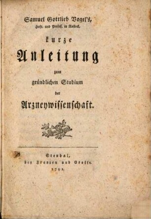 Samuel Gottlieb Vogel's, Hofr. und Profess. in Rostock, kurze Anleitung zum gründlichen Studium der Arzneywissenschaft