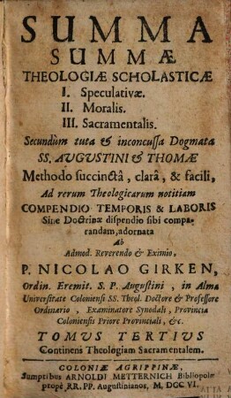 Summa Summæ Theologiæ Scholasticæ : I. Speculativæ II. Moralis III. Sacramentalis Secundùm tuta & inconcussa Dogmata Ss. Augustini & Thomæ Methodo succinctâ, clarâ & facili ad rerum Theologicarum notitiam Compendio Temporis & Laboris Sine Doctrinæ dispendio sibi comparandam adornata, 3. Continens Theologiam Sacramentalem