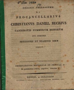 Ordinis philosophici h. t. procancellarius Christianus Daniel Beckius candidatis summorum honorum sui ordinis petitionis et examinis diem indicit : Observationes historicae et criticae II. De probabilitate critica, exegetica, historica I.
