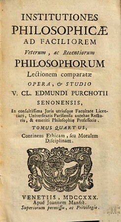 Institutiones Philosophicae : Ad Faciliorem Veterum, ac Recentiorum Philosophorum Lectionem Comparatae, 4. Continens Ethicam, seu Moralem Disciplinam