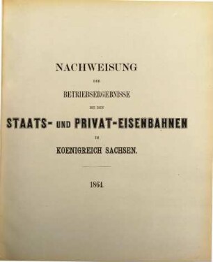 Nachweisung der Betriebsergebnisse bei den Staats- und Privat-Eisenbahnen im Königreich Sachsen. 1864 (1865)