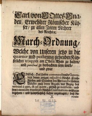 Carl, von Gottes Gnaden, Erwehlter Römischer Käyser, zu allen Zeiten Wehrer des Reichs ... March-Ordnung, Welche von Unseren jetzo in die quartier und postirung ziehenden Käyserlichen trouppen Am Obern Rhein zu halten, und punctual zu beobachten seyn wird, ...