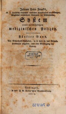 D. Johann Peter Frank's, K.K. Hofraths, Directors des allgemeinen Krankenhauses, ordentlichen Lehrers der Klinik in Wien u.s.w. System einer vollständigen medicinischen Polizei, 5. Von Sicherheits-Anstatlen, in so weit sie das Gesundheitwesen angehen, und von Beerdigung der Todten. - 1813. - VIII, 469 S.