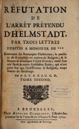 Refutation De L'Arrêt Prétendu D'Helmstadt : Par Trois Lettres Écritées A Monsieur De *** : Contenant des Remarques Chrêtiennes, la maniere de se conduire en matiere de Religion, & le moyen de démasquer l'esprit d'erreur, caché sous cet Arrêt & autres semblables Ecrits; qui n'ont pour but que l'indifference de Religion, vraye source du libertinage, Tome Second