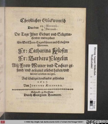 Christlicher Glückwuntsch Das den 25. Novemb: 4. Decemb: Die Tage Ihrer Geburt und Seligmachenden wiedergeburt Die ... Matronen Fr: Catharina Klosin Fr: Barbara Flegelin Alß Fraw Mutter und Tochter gesund/ und gesegnet erlebet haben/ und weiter erleben mögen