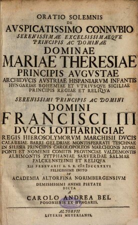Oratio Solemnis De Avspicatissimo Connvbio Serenissimae Excelsissimaeqve Principis Ac Dominae Dominae Mariae Theresiae Principis Avgvstae ... Ac ... Domini Francisci III Dvcis Lotharingiae ...