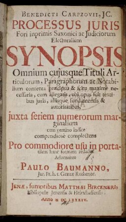 Benedicti Carpzovii, IC. Processus Iuris Fori inprimis Saxonici ac Iudiciorum Electoralium Synopsis : Omnium cuiusque Tituli Articulorum, Paragraphorum ac Notabilium contenta praecipua & scitu maxime necessaria, cum allegatis, ubi opus fuit textibus iuris, aliisque fundamentis & autoritatibus, iuxta seriem numerorum marginalium cum gemino indice compendiose complectens