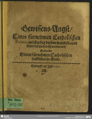 Gewissens-Angst, Eines fürnehmen Catholischen Politici, welcher bey diesem wandelbaren Glück fast Lutherisch werden wil : Entdecket Einem fürnehmen Catholischen Geistlichen zu Stade