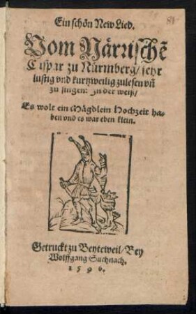 Ein schœn New Lied.|| Vom Nærrischẽ || Caspar zu Nuermberg/ sehr || lustig vnd kurtzweilig zulesen vñ || zu singen: Jn der weiß/|| Es wolt ein Mægdlein Hochzeit ha=||ben vnd es war eben klein.||