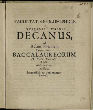 Facultatis Philosophicae in Academia Lipsiensi Decanus, ad Actum solennem Promotionis Baccalaureorum D. XVI. Decembr. B.C.D. celebrandum, Lecturos honorifice ac peramanter invitat. [P.P. Lipsiae ad d. XV. Decembr. anno recuperatae gratiae M.DC.LXXVI]