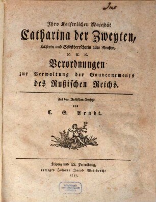 Ihro Kaiserlichen Majestät Catharina der Zweiten, Kaiserin und Selbstherrscherin alller Reußen, [et]c. [et]c. [et]c. Verordnungen zur Verwaltung der Gouvernements des Rußischen Reichs, [1]