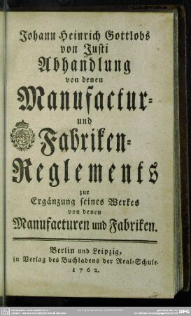 Johann Heinrich Gottlobs von Justi Abhandlung von denen Manufactur- und Fabriken-Reglements : zur Ergänzung seines Werkes von denen Manufacturen und Fabriken