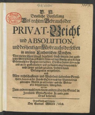 D. H. Deutliche Vorstellung Des rechten Gebrauchs der Privat-Beicht und Absolution, und des heutigen Misbrauchs derselben in unserer Lutherischen Kirchen : Von vielen schon längst begehret/ doch wegen der gottlosen Welt liederliches Richten ihnen versagt; Anjetzo aber/ da das Geheimnüß der Boßheit des falschen Christenthums im[m]er mehr und mehr geoffenbahret ... denen Verlangenden mitgetheilet