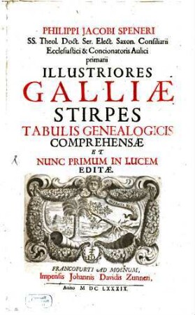 Philippi Jacobi Speneri SS. Theol. Doct. Ser. Elect. Saxon. Consiliarii Ecclesiastici & Concionatoris Aulici primarii Illustriores Galliae Stirpes Tabulis Genealogicis Comprehensae Et Nunc Primum In Lucem Editae
