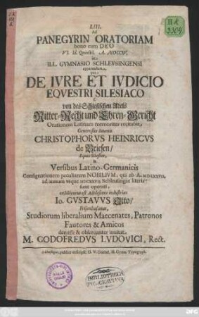 LIII. Ad Panegyrin Oratoriam bono cum Deo VI. Id. Quinctil. A. MDCCIV. in Ill. Gymnasio Schlevsingensi apparandam, qua De Ivre Et Ivdicio Eqvestri Silesiaco s. von des Schlesischen Adels Ritter-Recht und Ehren-Gericht Orationem Latinam memoriter recitabit Generosus Iuuenis Christophorvs Heinricvs de Briesen, Eques Silesius, & Versibus Latino-Germanicis Consignationem peculiarem Nobilivm, qui ab A. MDLXXVII. ad annum vsque MDCXXVII. Schleusingae literis sunt operati, exhibiturus est Adolescens industrius Io. Gvstavvs Otto, Frisenhusanus, Studiorum liberalium Maecenates, Patronos Fautores & Amicos demisse & obseruanter inuitat M. Godofredvs Lvdovici, Rect.