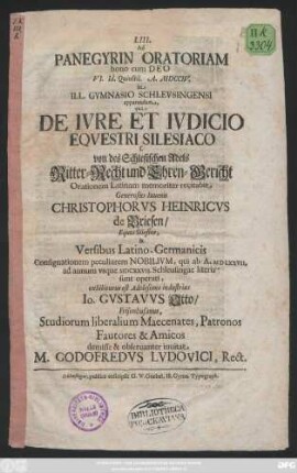 LIII. Ad Panegyrin Oratoriam bono cum Deo VI. Id. Quinctil. A. MDCCIV. in Ill. Gymnasio Schlevsingensi apparandam, qua De Ivre Et Ivdicio Eqvestri Silesiaco s. von des Schlesischen Adels Ritter-Recht und Ehren-Gericht Orationem Latinam memoriter recitabit Generosus Iuuenis Christophorvs Heinricvs de Briesen, Eques Silesius, & Versibus Latino-Germanicis Consignationem peculiarem Nobilivm, qui ab A. MDLXXVII. ad annum vsque MDCXXVII. Schleusingae literis sunt operati, exhibiturus est Adolescens industrius Io. Gvstavvs Otto, Frisenhusanus, Studiorum liberalium Maecenates, Patronos Fautores & Amicos demisse & obseruanter inuitat M. Godofredvs Lvdovici, Rect.