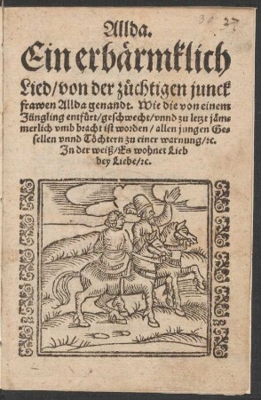 Allda.|| Ein erbærmklich || Lied/ von der zuechtigen junck||frawen Allda genandt. Wie die von einem || Jüngling entfuert/ geschwecht/ vnnd zu letzt jæm=||merlich vmb bracht ist worden/ allen jungen Ge=||sellen vnnd Tœchtern zu einer warnung/ [et]c.|| Jn der weiß/ Es wohnet Lieb || bey Liebe/ [et]c.||