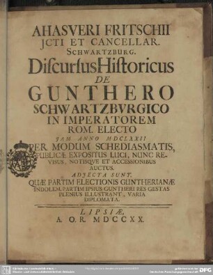 Ahasveri Fritschii ... Discursus Historicus De Gunthero Schwartzbvrgico In Imperatorem Rom. Electo : Adiecta Sunt, Quae Partim Electionis Guntherianae Indolem, Partim Ipsius Guntheri Res Gestas Plenius Illustrant, Varia Diplomata