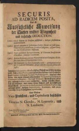 Securis Ad Radicem Posita, Das ist, Ausführliche Anweisung der Sachen wahrer Liegenheit und rechtliche Deduction ... Von Seithen Vice-Probstens, und Capitularen daselbsten Contra Vicarios N. Clercks, N. Louverix, und N. Lambertz : Cum Adiunctis à Lit. A. usque Lit. L.L. exclusivè