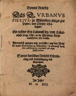Beweis Artickel, Das D. Vrbanvs Pierivs, zu Wittenberg jetziger zeit Pastor, vnd Obrister Theologus, Ein rechter Ertz Caluinist sey, vnd Caluinische jrrige Lehr, in die Christliche Kirche einzuschieben, sich bemühe : Fürnemlich gezogen und verfasset, aus den Actis der dreyen Diaconorum zu Wittenberg ... Sampt derselben Artickel Erleuterung und beschüldigung des Gegentheils