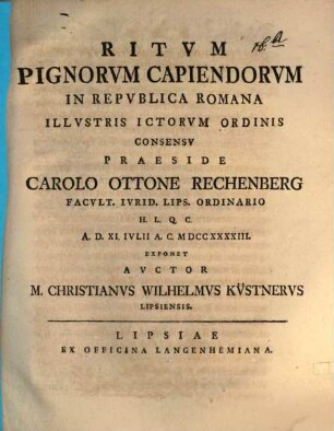 Ritvm Pignorvm Capiendorvm In Repvblica Romana ... Praeside Carolo Ottone Rechenberg ... A. D. XI. Ivlii A. C. MDCCXXXXIII. Exponet Avctor M. Christianvs Wilhelmvs Küstnervs Lipsienis