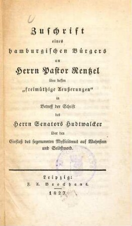 Zuschrift eines hamburgischen Bürgers an Herrn Pastor Rentzel über dessen "freimüthige Aeußerungen" in Betreff der Schrift des Herrn Senatori Hudtwalcker über den Einfluß des sogenannten Mysticismus auf Wahnsinn und Selbstmord