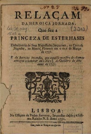 Relaçam da heroica jornada Que fez a Princeza de Esterhases Embaixatriz de Suas Magestades Imperiaes, na Corte de Napoles, ao Monte Vezuvio em o mez de Março de 1751 ...