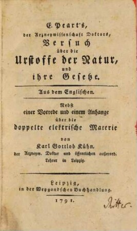 E. Peart's, der Arzneywissenschaft Doktors, Versuch über die Urstoffe der Natur, und ihre Gesetze : Aus dem Englischen. Nebst einer Vorrede und einem Anhange über die doppelte elektrische Materie von Karl Gottlob Kühn, der Arzneyw. Doktor und öffentlichen außerord. Lehrer in Leipzig
