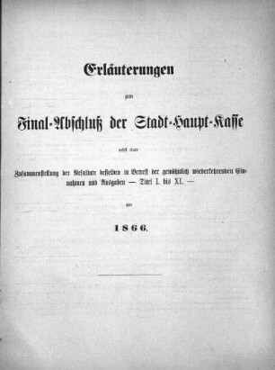 Erläuterungen zum Final-Abschluß der Stadt-Haupt-Kasse nebst einer Zusammenstellung der Resultate desselben in Betreff der gewöhnlich wiederkehrenden Einnahmen und Ausgaben - Titel I bis XI - pro 1866