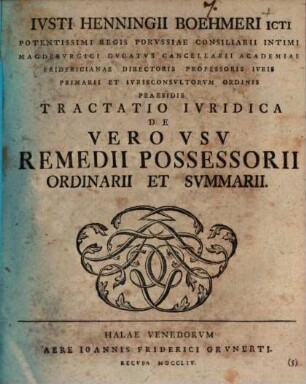 Ivsti Henningii Boehmeri ICti Potemtissimi Regis Porvssiae Consiliarii Intimi Mgdebvrgici Dvcatvs Cancellarii Academiae Fridericianae Directoris Professoris Ivris Primarii ... Tractatio Ivridica De Vero Vsv Remedii Possessorii Ordinarii Et Svmmarii