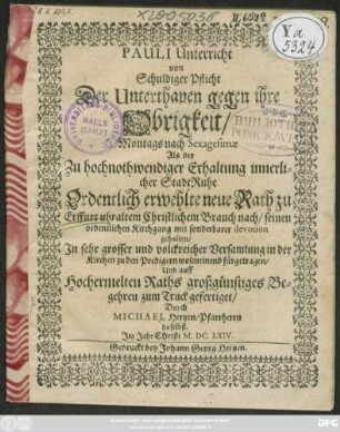 Pauli Unterricht von Schuldiger Pflicht Der Unterthanen gegen ihre Obrigkeit : Montags nach Sexagesimae Als der Zu hochnothwendiger Erhaltung innerlicher StadtRuhe Ordentlich erwehlte neue Rath zu Erffurt uhraltem Christlichen Brauch nach/ seinen ordentlichen Kirchgang mit sonderbarer devotion gehalten
