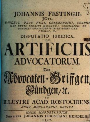 Johannis Festingii ... Disputatio iuridica de artificiis advocatorum, von Advocaten-Griffgen, Fündgen, etc. : in illustri acad. Rostochiensi anno MDCLXXXVIII habita