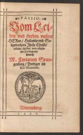 PASSIO.|| Vom Lei=||den vnd sterben vnsers || HERrn/ Heilands vnd Se=||ligmachers Jhesu Christi/|| etliche schœne vnd nuetzli=||che Predigten/|| Durch || M. Cyricacum Span=||genberg/ Prediger im || Tal Mansfeld.||