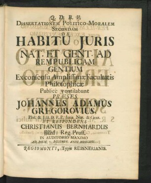 Dissertationem Politico-Moralem Secundam De Habitu Iuris Nat. Et Gent. Ad Rempulicam Gentium Ex consensu Amplissimæ Facultatis Philosophicæ Public̀e ventilabunt Præses Johannes Adamus Gregorovius, Phil. & I.U.D. P.P. Iuris Nat. & Gent. Et Respondens Christianus Bernhardus Möck, Reg. Pruss. In Auditorium Maximo Ad Diem [ ] Decembr. Anni MDCCXVII