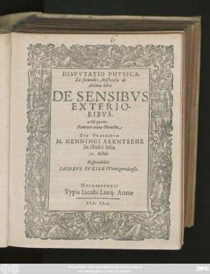 DISPVTATIO PHYSICA.|| Ex secundo Aristotelis de || Anima libro || DE SENSIBVS || EXTERIO-||RIBVS.|| Ad quam || ... SVB PRAESIDIO || M. HENNINGI ARENTSEHE || In illustri Iulia || 11. Octob:|| Respondebit || IACOBVS VVEISE VVernigerodensis.||