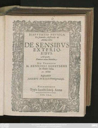 DISPVTATIO PHYSICA.|| Ex secundo Aristotelis de || Anima libro || DE SENSIBVS || EXTERIO-||RIBVS.|| Ad quam || ... SVB PRAESIDIO || M. HENNINGI ARENTSEHE || In illustri Iulia || 11. Octob:|| Respondebit || IACOBVS VVEISE VVernigerodensis.||