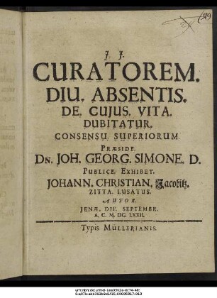 Curatorem. Diu. Absentis. De. Cuius. Vita. Dubitatur. Consensu. Superiorum. Praeside. Dn. Joh. Georg. Simone. D. Publice. Exhibet. Johann. Christian. Iacobitz. Zitta. Lusatus. Autor. Ienae, Die. Septembr. A.C. M.DC.LXXII.