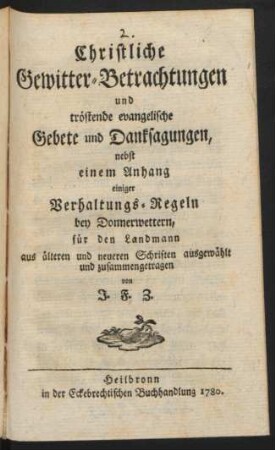 Christliche Gewitter-Betrachtungen und tröstende evangelische Gebete und Danksagungen : nebst einem Anhang einiger Verhaltungs-Regeln bey Donnerwettern, für den Landmann aus älteren und neueren Schriften ausgewählt und zusammengetragen