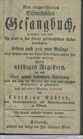 Neu eingerichtetes Eisenachisches Gesangbuch : in welchem nicht allein die alten ... gebräuchlichen Lieder beybehalten, sondern auch 328 neue Gesänge eines Gellerts und der besten Liederdichter unserer Zeit eingerückt worden ...