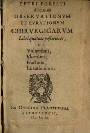 Petri Foresti Alcmariani Observationvm Et Cvrationvm Chirvrgicarvm Libri ..., [6/9]. Libri quatuor posteriores, De Vulneribus, Vlceribus, Fracturis, Luxationibus
