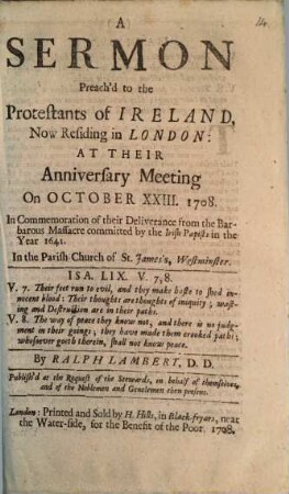 A Sermon Preach'd to the Protestants of Ireland, Now Residing in London : At Their Anniversary Meeting On October XXIII. 1708. In Commemoration of their Deliverance from the Barbarous Massacre committed by the Irish Papists in the Year 1641. In the Parish Church of St. James's, Westminster