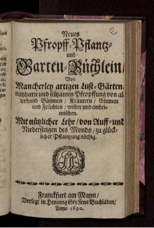 Neues Pfropff- Pflantz- und Garten-Büchlein/ Von Mancherley artigen Lust-Gärten/ nutzbarn und seltzamen Pfropffung von allerhand Bäumen/ Kräutern/ Blumen und Früchten/ wilder und einheimischen : Mit nützlicher Lehr/ von Auff- und Niedersteigen des Monds/ zu glücklicher Pflantzung nöthig