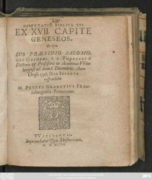 DISPVTATIO BIBLICA XVI || EX XVII. CAPITE || GENESEOS,|| de qua || SVB PRAESIDIO SALOMO-||NIS GESNERI, S. S. THEOLOGIAE || Doctoris et Professoris in Academia VVite-||bergensi ad diem 6. Decembris, Anno || Christi 1598 ... || respondebit || M. PETRVS GRABOVIVS FRAN-||ceburgensis Pomeranus.||